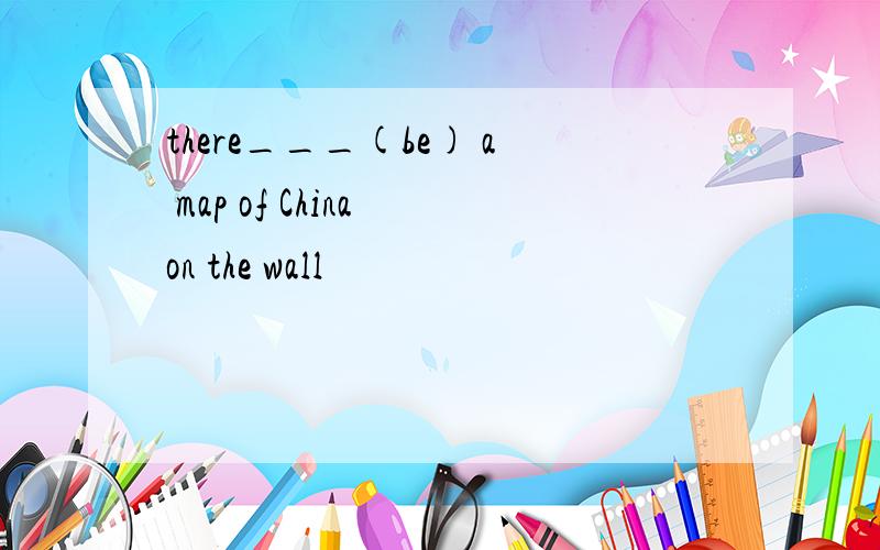 there___(be) a map of China on the wall