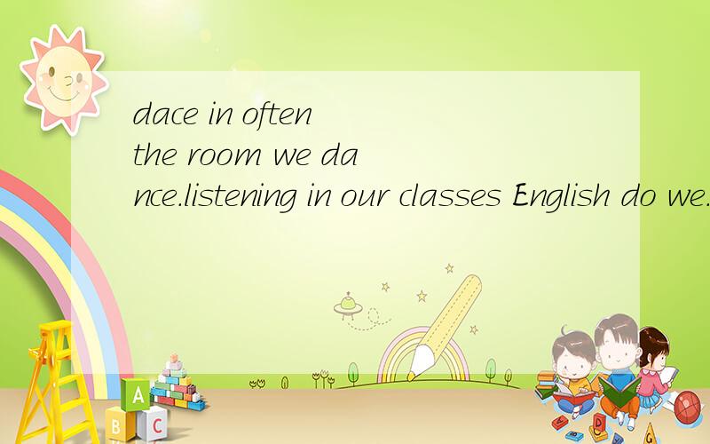 dace in often the room we dance.listening in our classes English do we.have mang we in activities PE classes.都连词成句
