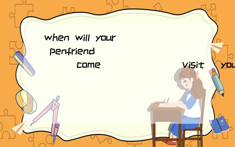 when will your penfriend______(come) _____(visit) you