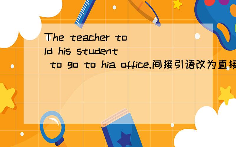 The teacher told his student to go to hia office.间接引语改为直接引语