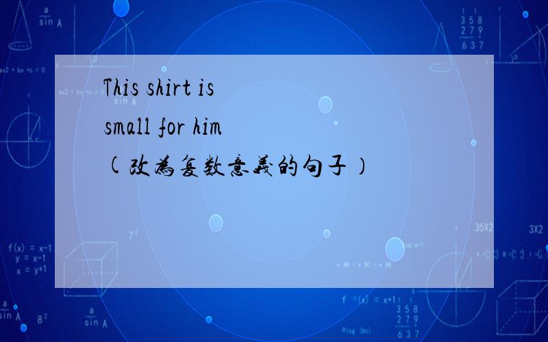 This shirt is small for him (改为复数意义的句子）