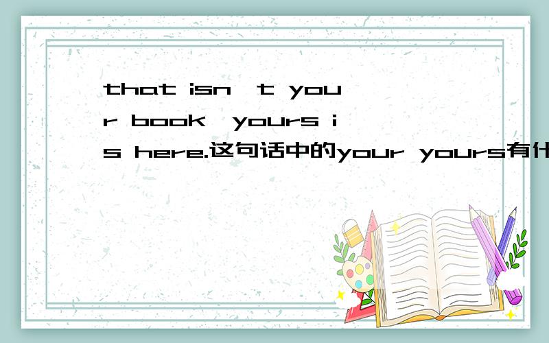 that isn't your book,yours is here.这句话中的your yours有什么区别?
