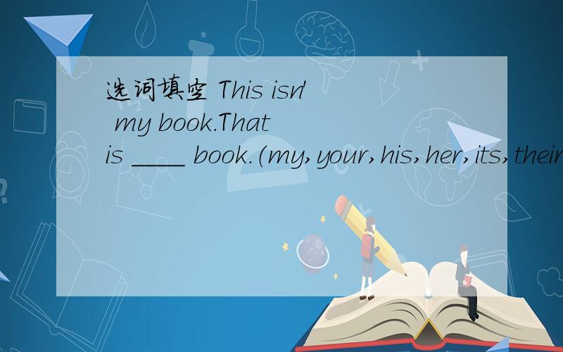 选词填空 This isn' my book.That is ____ book.（my,your,his,her,its,their）