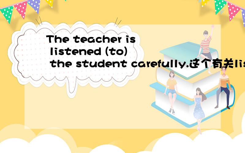 The teacher is listened (to) the student carefully.这个有关listen 的被动要不要to啊?