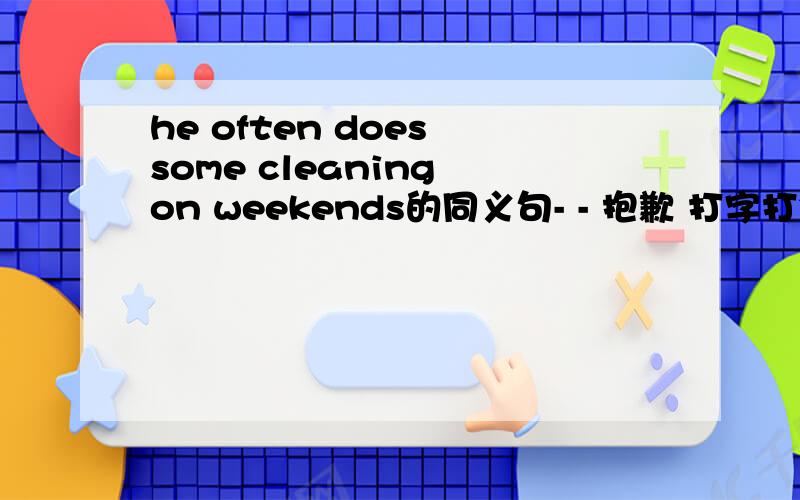 he often does some cleaning on weekends的同义句- - 抱歉 打字打错了，是对on weekends提问