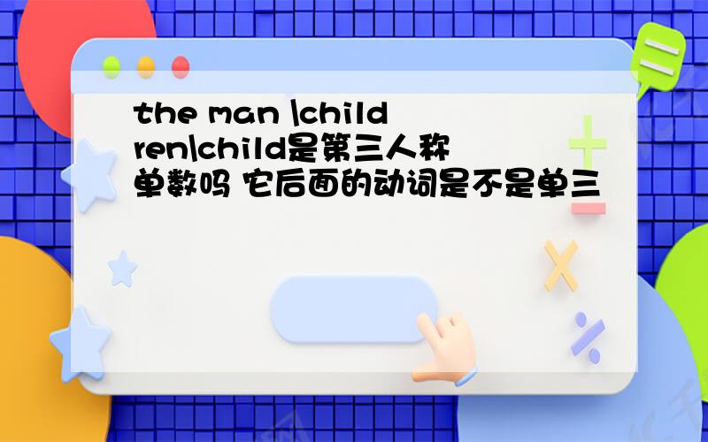 the man \children\child是第三人称单数吗 它后面的动词是不是单三