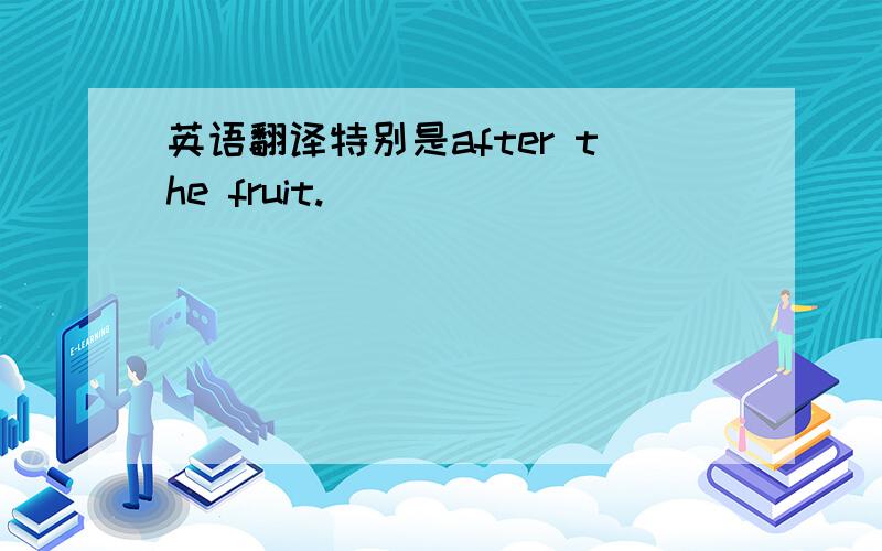英语翻译特别是after the fruit.