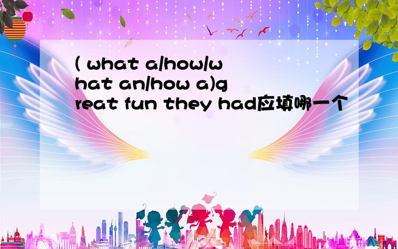( what a/how/what an/how a)great fun they had应填哪一个