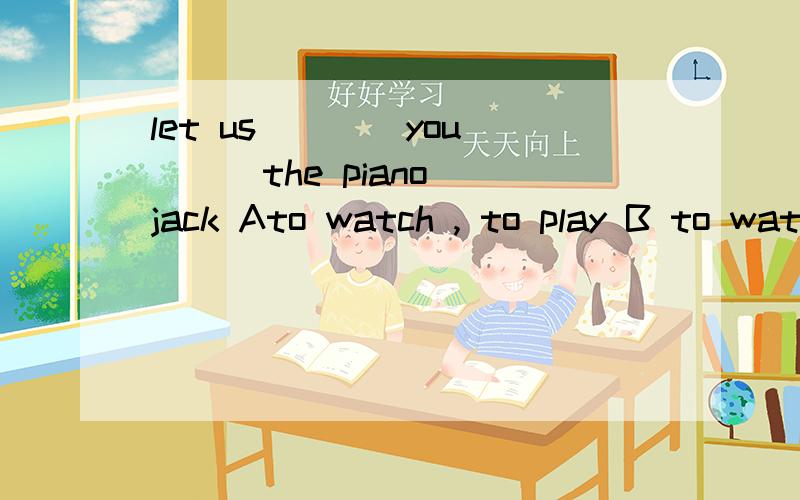 let us ___ you __ the piano jack Ato watch , to play B to watch , to play Cwatch, to playDwatch..play