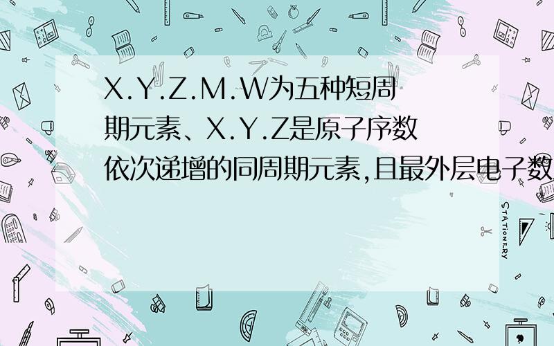 X.Y.Z.M.W为五种短周期元素、X.Y.Z是原子序数依次递增的同周期元素,且最外层电子数之和为15.X与Z可形成xz2分子、Y与M形成的气态化合物在标准状况下的密度为0.76g/（L负一次方）W的质子数十X.Y.