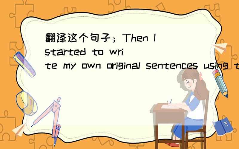 翻译这个句子；Then I started to write my own original sentences using the grammar I was learning.