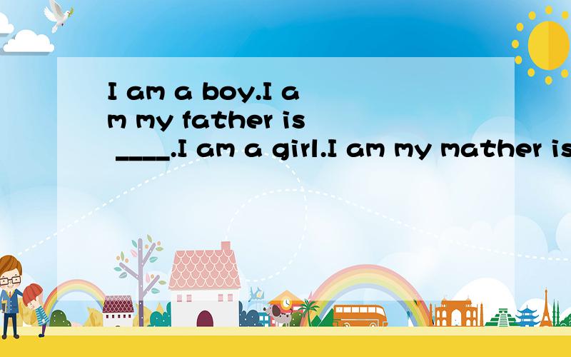 I am a boy.I am my father is ____.I am a girl.I am my mather is____.