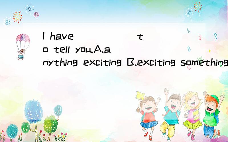 I have _____ to tell you.A.anything exciting B.exciting somethingC.exciting anything D.something exciting