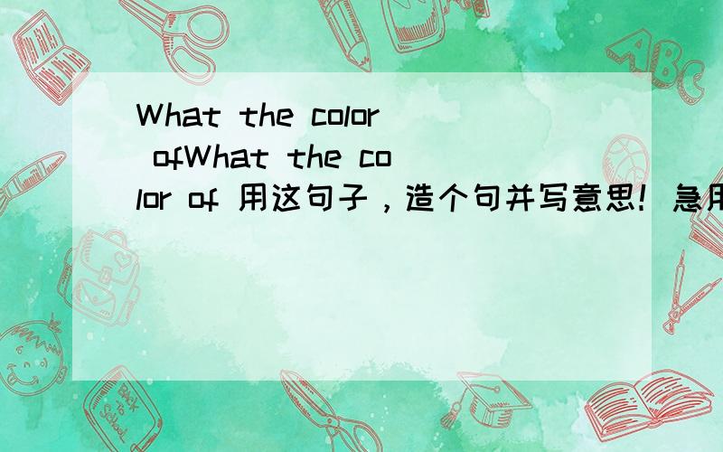 What the color ofWhat the color of 用这句子，造个句并写意思！急用！