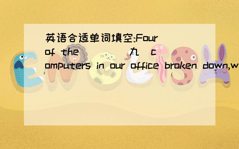 英语合适单词填空:Four of the___ (九)computers in our office broken down,we need to fix them.