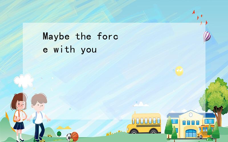 Maybe the force with you