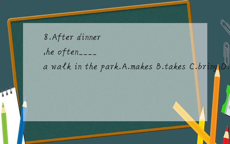 8.After dinner,he often____ a walk in the park.A.makes B.takes C.bring D.take