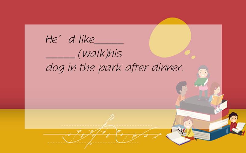 He’d like__________(walk)hisdog in the park after dinner.