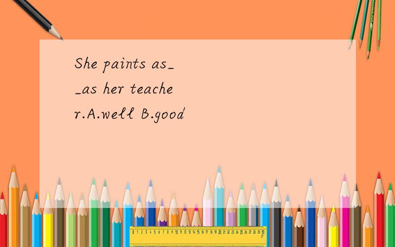 She paints as__as her teacher.A.well B.good