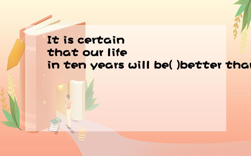It is certain that our life in ten years will be( )better than it is now?这里是填a lot of还是even?快.