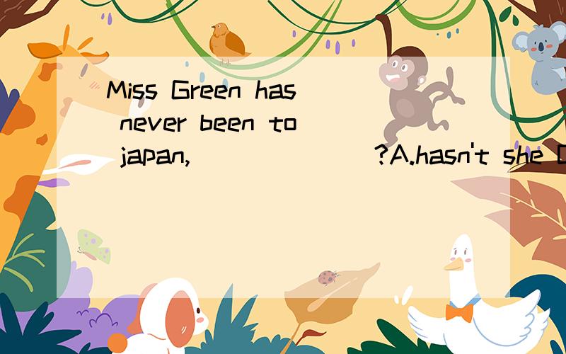 Miss Green has never been to japan,_______?A.hasn't she B.has she C.does she D.doesn't she