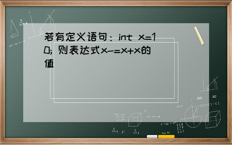 若有定义语句：int x=10; 则表达式x-=x+x的值