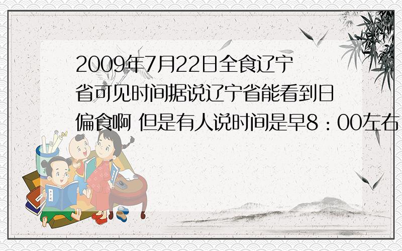 2009年7月22日全食辽宁省可见时间据说辽宁省能看到日偏食啊 但是有人说时间是早8：00左右 又有说是傍晚18：30左右 到底是几点啊 来个准确的