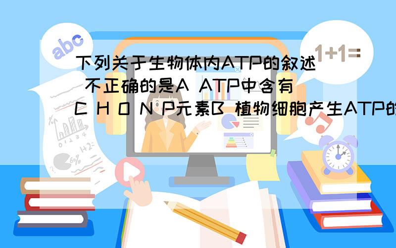 下列关于生物体内ATP的叙述 不正确的是A ATP中含有C H O N P元素B 植物细胞产生ATP的途径有光合作用和呼吸作用C 活细胞中ATP的合成与水解时刻发生D ATP与ADP的相互转化,使生物体内的各项化学反