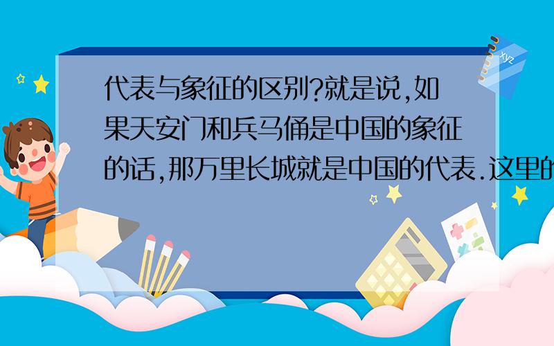代表与象征的区别?就是说,如果天安门和兵马俑是中国的象征的话,那万里长城就是中国的代表.这里的“象征”和“代表”有什么区别吗?