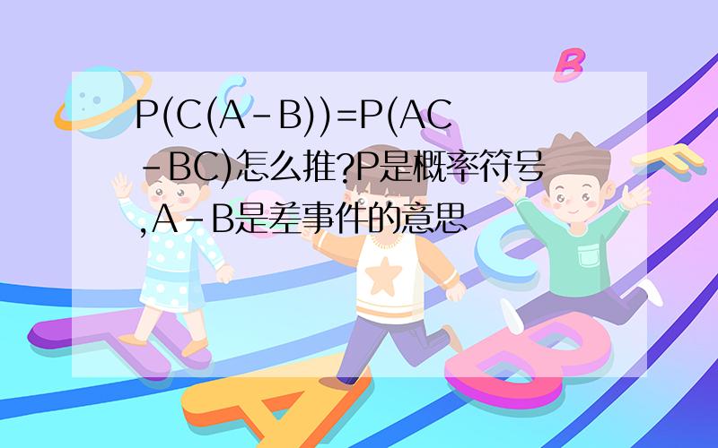 P(C(A-B))=P(AC-BC)怎么推?P是概率符号,A-B是差事件的意思
