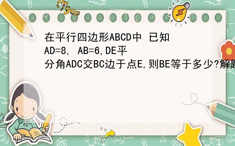 在平行四边形ABCD中 已知AD=8, AB=6,DE平分角ADC交BC边于点E,则BE等于多少?解题步骤