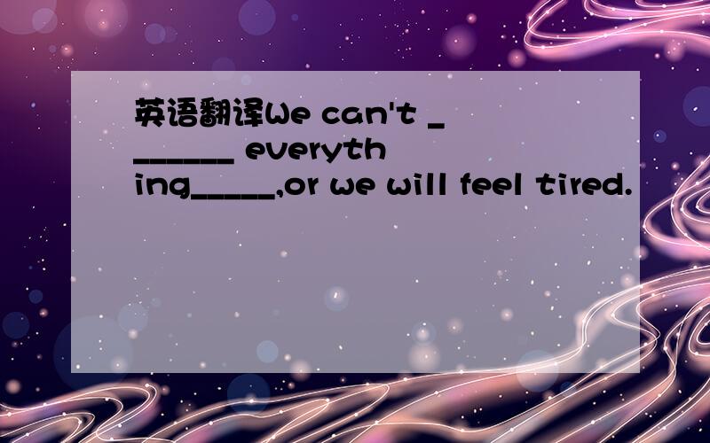 英语翻译We can't _______ everything_____,or we will feel tired.