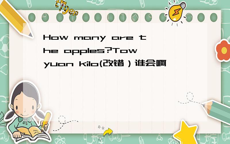 How many are the apples?Tow yuan kilo(改错）谁会啊