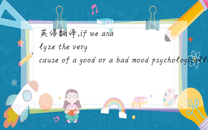英语翻译,if we analyze the very cause of a good or a bad mood psychologically