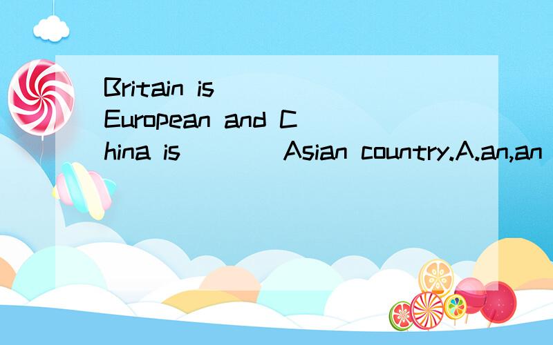 Britain is____European and China is____Asian country.A.an,an B.a,a C.a,an D.an,a