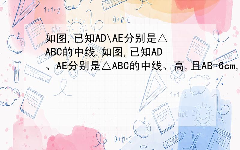 如图,已知AD\AE分别是△ABC的中线.如图,已知AD、AE分别是△ABC的中线、高,且AB=6cm,AC=4cm.⑴△ABD与△ACD的周长之差是多少?⑵△ABD与△ACD的面积有怎样的关系?⑶当AE=3cm，BC=7cm时，求△ABD的面积
