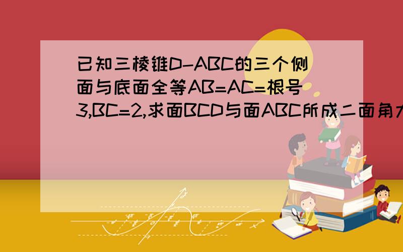 已知三棱锥D-ABC的三个侧面与底面全等AB=AC=根号3,BC=2,求面BCD与面ABC所成二面角大小