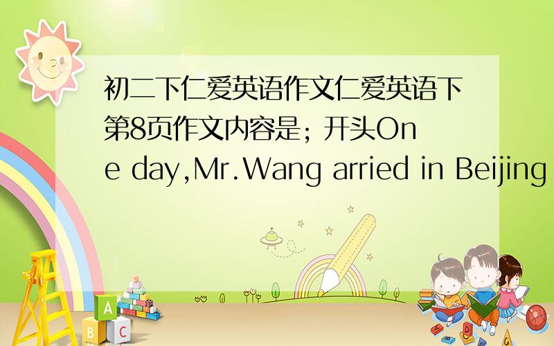 初二下仁爱英语作文仁爱英语下第8页作文内容是; 开头One day,Mr.Wang arried in Beijing for a visit.他从机场下机后搭的士去酒店,登记时是发现身份证不见了,后来的士司机把他的身份证给他送来,Mr.Wan