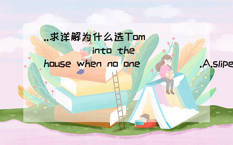 ..求详解为什么选Tom _____ into the house when no one _____.A.sliped ,noticed B.had slipped ,noticed C.slipped,had noticed D.was slipping ,was noticing .