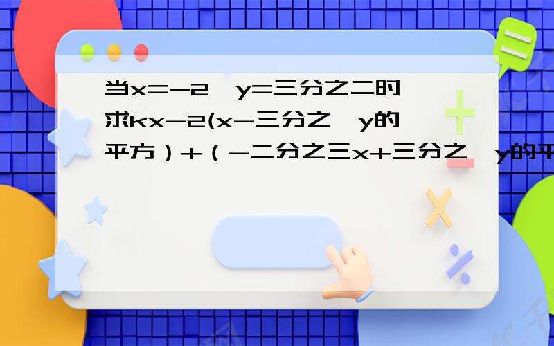 当x=-2,y=三分之二时,求kx-2(x-三分之一y的平方）+（-二分之三x+三分之一y的平方）的值.一名同学在做题时,错把x=-2看成x=2,但结果也正确,其计算过程计算无误,求k的值··
