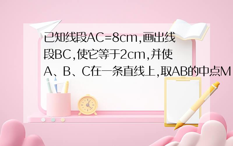 已知线段AC=8cm,画出线段BC,使它等于2cm,并使A、B、C在一条直线上,取AB的中点M,求线段AM的长.