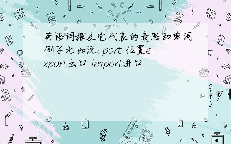 英语词根及它代表的意思和单词例子比如说：port 位置export出口 import进口