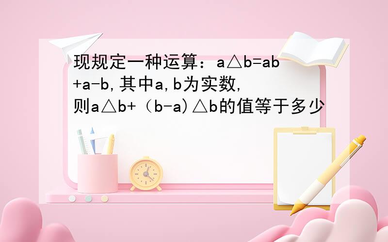 现规定一种运算：a△b=ab+a-b,其中a,b为实数,则a△b+（b-a)△b的值等于多少