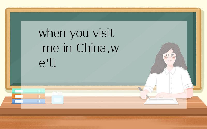 when you visit me in China,we'll