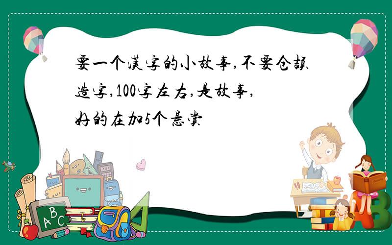 要一个汉字的小故事,不要仓颉造字,100字左右,是故事,好的在加5个悬赏