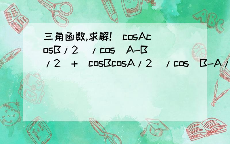 三角函数,求解!(cosAcosB/2)/cos(A-B/2)+(cosBcosA/2)/cos(B-A/2)=1,求cosA+cosB