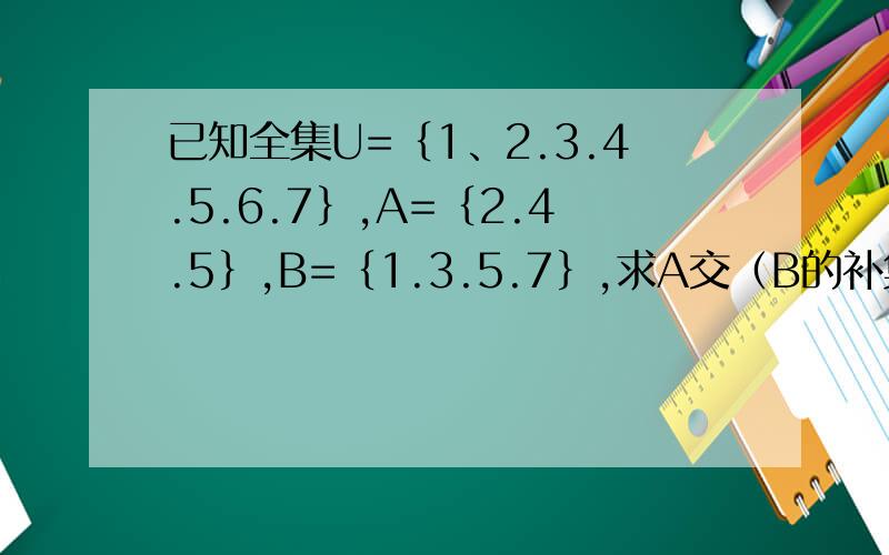 已知全集U=｛1、2.3.4.5.6.7｝,A=｛2.4.5｝,B=｛1.3.5.7｝,求A交（B的补集）,（A的补集）交（B的补集）.