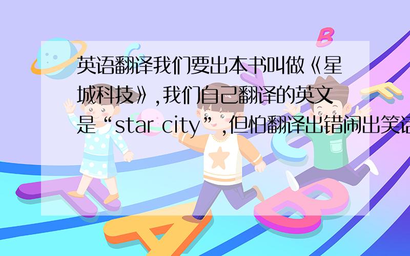 英语翻译我们要出本书叫做《星城科技》,我们自己翻译的英文是“star city”,但怕翻译出错闹出笑话,一定要严格意义上的英文翻译!