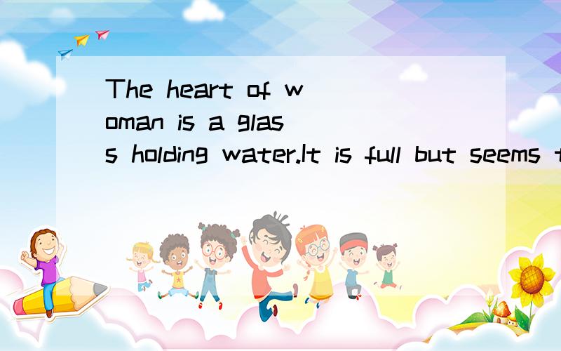 The heart of woman is a glass holding water.It is full but seems to have not快!时间紧急!英文的意思！！！