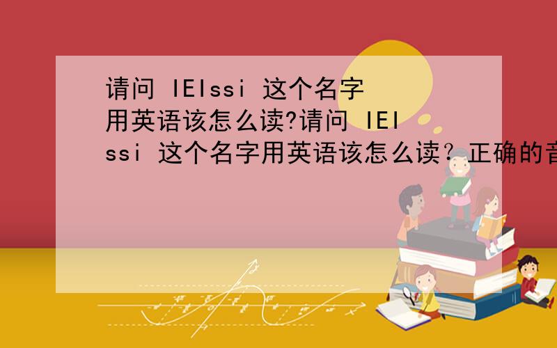 请问 IEIssi 这个名字用英语该怎么读?请问 IEIssi 这个名字用英语该怎么读？正确的音标是什么